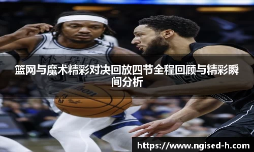 篮网与魔术精彩对决回放四节全程回顾与精彩瞬间分析