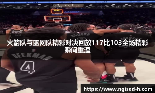 火箭队与篮网队精彩对决回放117比103全场精彩瞬间重温